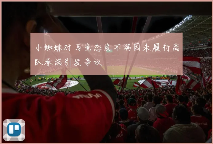 小蜘蛛对马竞态度不满因未履行离队承诺引发争议