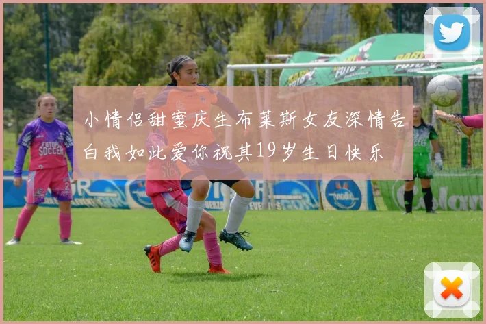 小情侣甜蜜庆生布莱斯女友深情告白我如此爱你祝其19岁生日快乐