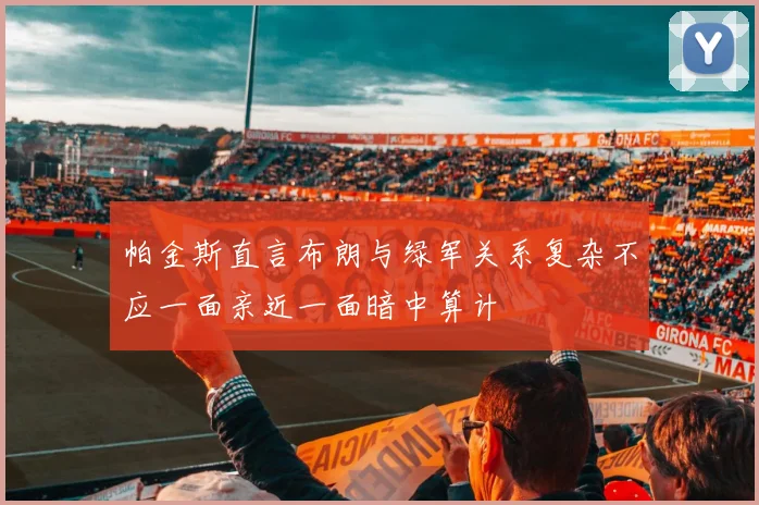 帕金斯直言布朗与绿军关系复杂不应一面亲近一面暗中算计