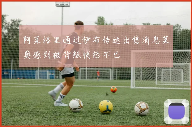 阿莱格里通过伊布传达出售消息莱奥感到被背叛愤怒不已