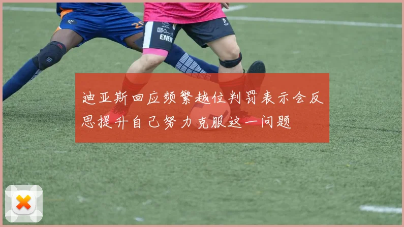迪亚斯回应频繁越位判罚表示会反思提升自己努力克服这一问题