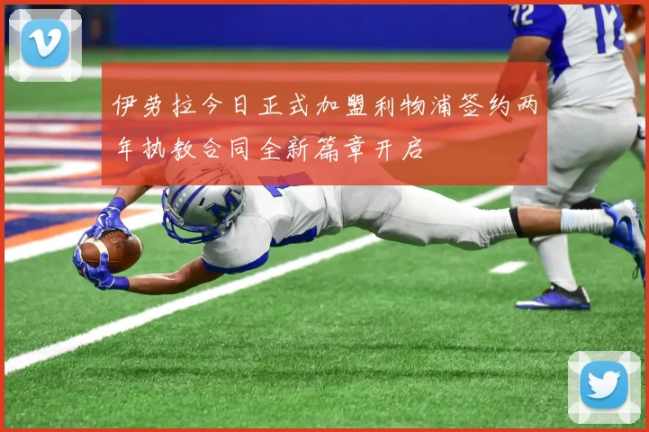 伊劳拉今日正式加盟利物浦签约两年执教合同全新篇章开启