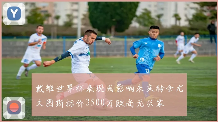 戴维世界杯表现或影响未来转会尤文图斯标价3500万欧尚无买家