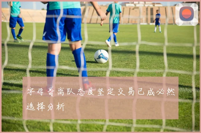 字母哥离队态度坚定交易已成必然选择分析