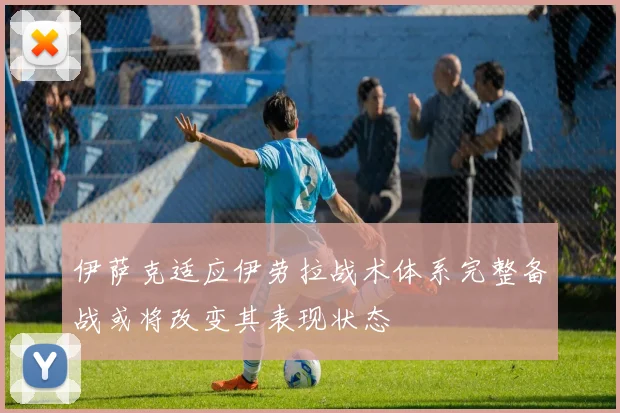 伊萨克适应伊劳拉战术体系完整备战或将改变其表现状态