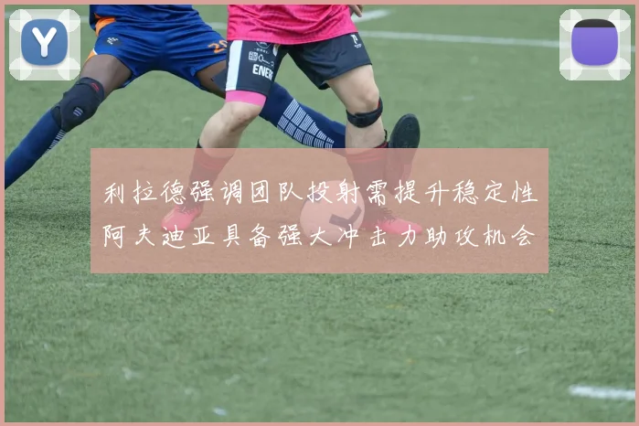 利拉德强调团队投射需提升稳定性阿夫迪亚具备强大冲击力助攻机会