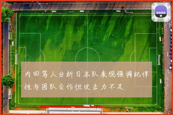 内田笃人分析日本队表现强调纪律性与团队合作但攻击力不足