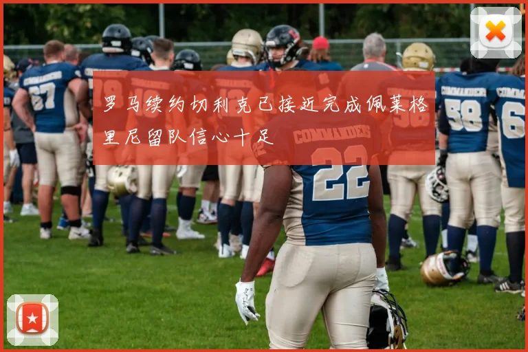 罗马续约切利克已接近完成佩莱格里尼留队信心十足