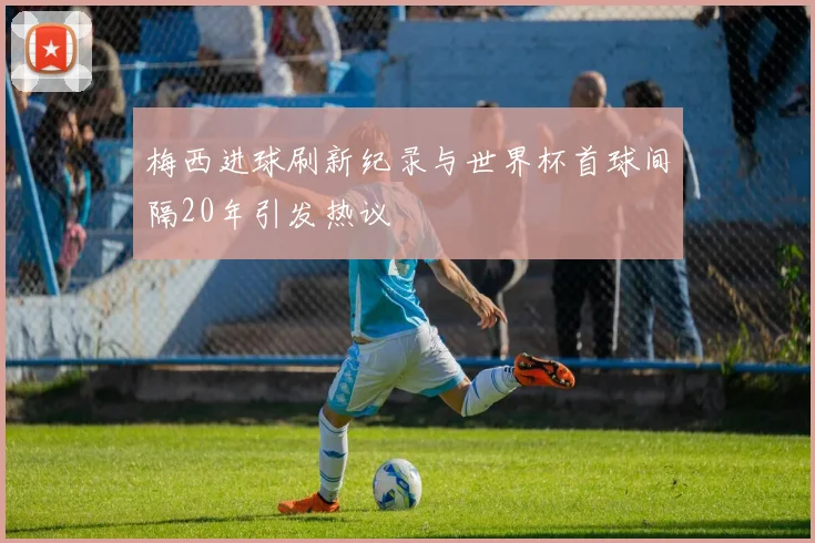 梅西进球刷新纪录与世界杯首球间隔20年引发热议