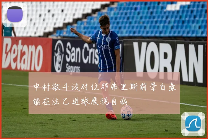 中村敬斗谈对位邓弗里斯前景自豪能在法乙进球展现自我