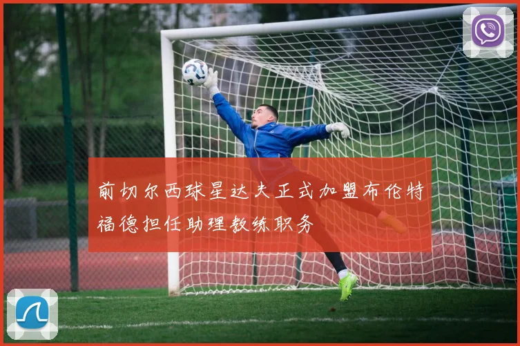前切尔西球星达夫正式加盟布伦特福德担任助理教练职务
