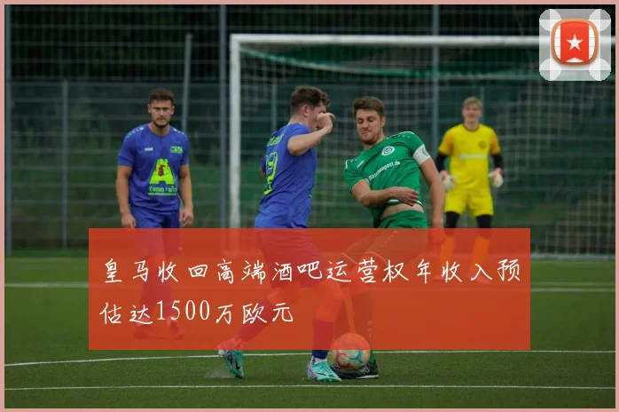 皇马收回高端酒吧运营权年收入预估达1500万欧元