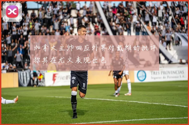 加拿大主帅回应外界对戴维的批评称其在尤文表现出色