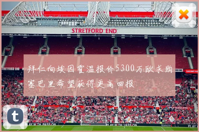 拜仁向埃因霍温报价5300万欧求购塞巴里希望获得更高回报
