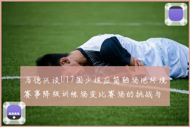 马德兴谈U17国少适应简陋场地环境赛事降级训练场变比赛场的挑战与应对