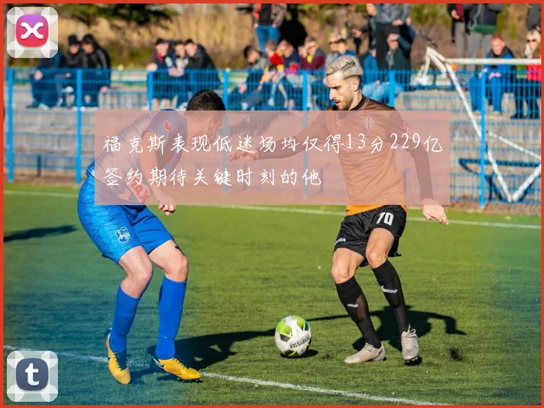 福克斯表现低迷场均仅得13分229亿签约期待关键时刻的他