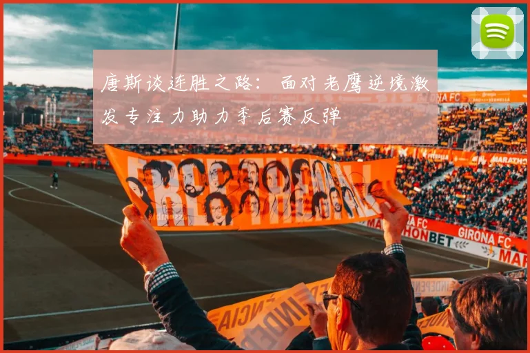 唐斯谈连胜之路：面对老鹰逆境激发专注力助力季后赛反弹