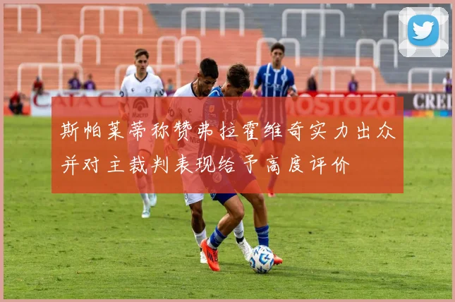 斯帕莱蒂称赞弗拉霍维奇实力出众并对主裁判表现给予高度评价
