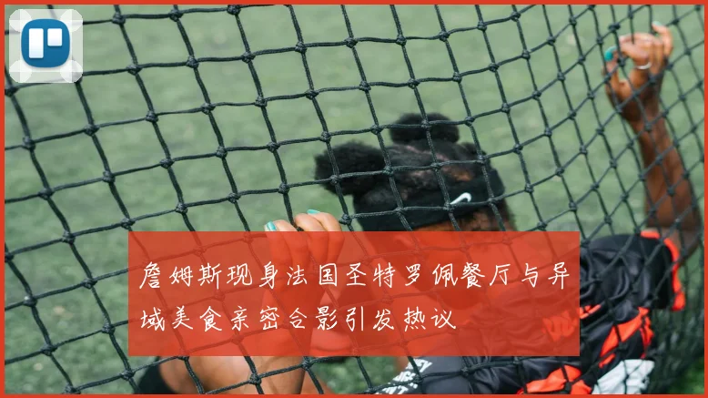 詹姆斯现身法国圣特罗佩餐厅与异域美食亲密合影引发热议